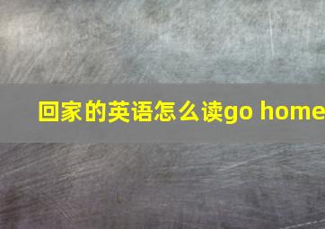 回家的英语怎么读go home